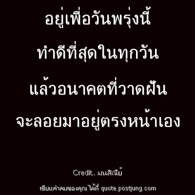 อยู่เพื่อวันพรุ่งนี้ ทำดีที่สุดในทุกวัน แล้วอนาคตที่วาดฝัน จะลอยมาอยู่ตรงหน้าเอง