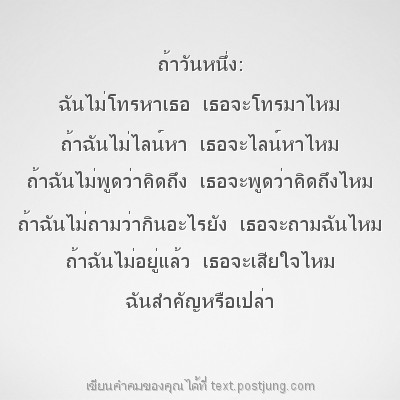 ถ้าวันหนึ่ง: ฉันไม่โทรหาเธอ เธอจะโทรมาไหม ถ้าฉันไม่ไลน์หา เธอจะไลน์หาไหม ถ้าฉันไม่พูดว่าคิดถึง เธอจะพูดว่าคิดถึงไหม ถ้าฉันไม่ถามว่ากินอะไรยัง เธอจะถามฉันไหม ถ้าฉันไม่อยู่แล้ว เธอจะเสียใจไหม ฉันสำคัญหร..