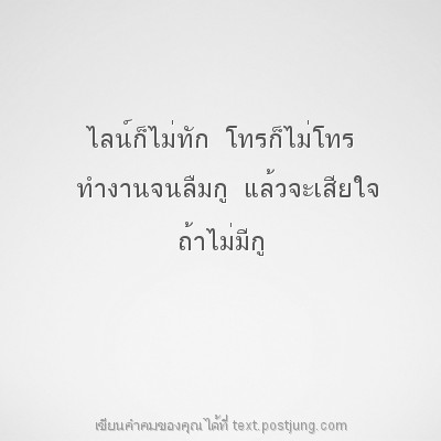 ไลน์ก็ไม่ทัก โทรก็ไม่โทร ทำงานจนลืมกู แล้วจะเสียใจ ถ้าไม่มีกู