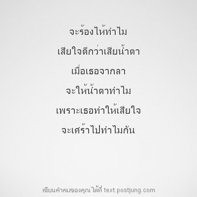 จะร้องไห้ทำไม เสียใจดีกว่าเสียน้ำตา เมื่อเธอจากลา จะให้น้ำตาทำไม เพราะเธอทำให้เสียใจ จะเศร้าไปทำไมกัน