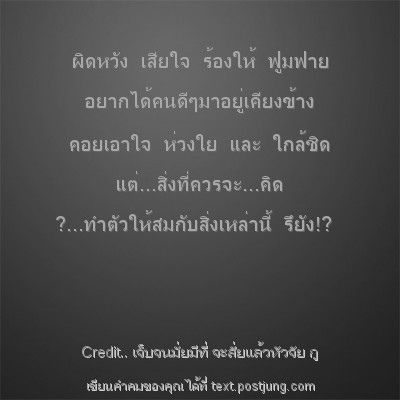 ผิดหวัง เสียใจ ร้องให้ ฟูมฟาย อยากได้คนดีๆมาอยู่เคียงข้าง คอยเอาใจ ห่วงใย และ ใกล้ชิด แต่...สิ่งที่ควรจะ...คิด ?...ทำตัวให้สมกับสิ่งเหล่านี้ รึยัง!?