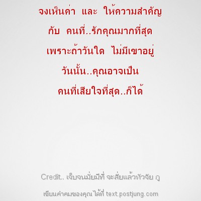 จงเห็นค่า และ ให้ความสำคัญ กับ คนที่..รักคุณมากที่สุด เพราะถ้าวันใด ไม่มีเขาอยู่ วันนั้น..คุณอาจเป็น คนที่เสียใจที่สุด..ก็ได้