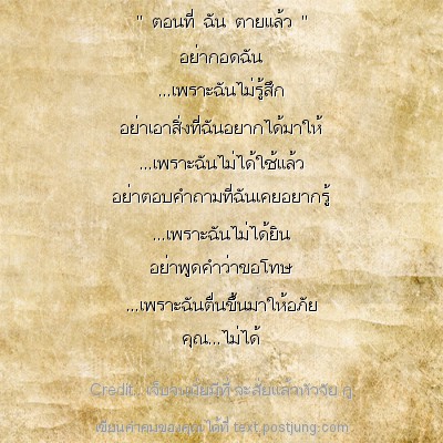 " ตอนที่ ฉัน ตายแล้ว " อย่ากอดฉัน ...เพราะฉันไม่รู้สึก อย่าเอาสิ่งที่ฉันอยากได้มาให้ ...เพราะฉันไม่ได้ใช้แล้ว อย่าตอบคำถามที่ฉันเคยอยากรู้ ...เพราะฉันไม่ได้ยิน อย่าพูดคำว่าขอโทษ ...เพราะฉันตื่นขึ้นมาใ..