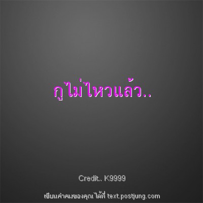 กูไม่ไหวแล้ว..
