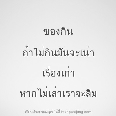 ของกิน ถ้าไม่กินมันจะเน่า เรื่องเก่า หากไม่เล่าเราจะลืม