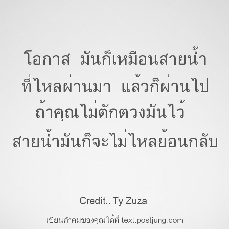 โอกาส มันก็เหมือนสายน้ำ ที่ไหลผ่านมา แล้วก็ผ่านไป ถ้าคุณไม่ตักตวงมันไว้ สายน้ำมันก็จะไม่ไหลย้อนกลับ