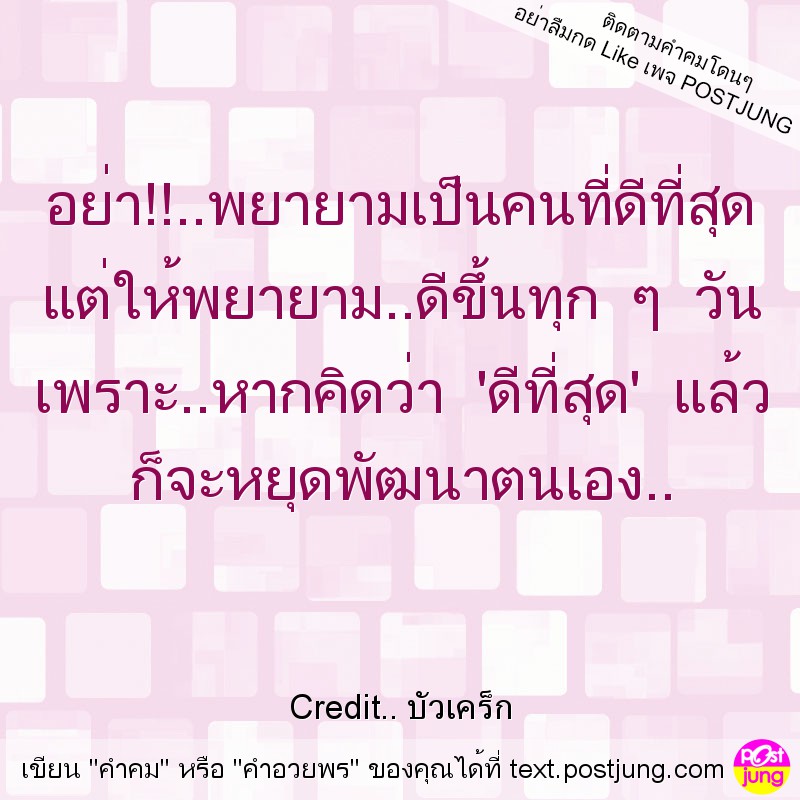 อย่า!!..พยายามเป็นคนที่ดีที่สุด แต่ให้พยายาม..ดีขึ้นทุก ๆ วัน เพราะ..หากคิดว่า 'ดีที่สุด' แล้ว ก็จะหยุดพัฒนาตนเอง..