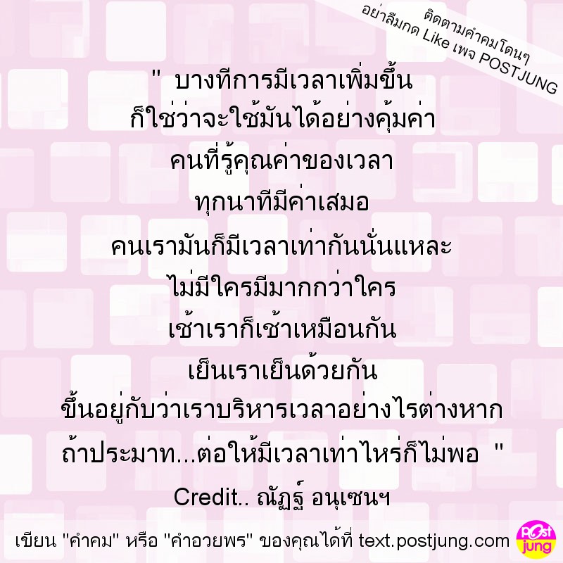 " บางทีการมีเวลาเพิ่มขึ้น ก็ใช่ว่าจะใช้มันได้อย่างคุ้มค่า คนที่รู้คุณค่าของเวลา ทุกนาทีมีค่าเสมอ คนเรามันก็มีเวลาเท่ากันนั่นแหละ ไม่มีใครมีมากกว่าใคร เช้าเราก็เช้าเหมือนกัน เย็นเราเย็นด้วยกัน ขึ้นอยู่..