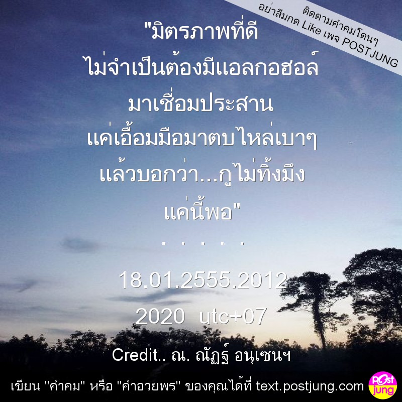 "มิตรภาพที่ดี ไม่จำเป็นต้องมีแอลกอฮอล์ มาเชื่อมประสาน แค่เอื้อมมือมาตบไหล่เบาๆ แล้วบอกว่า...กูไม่ทิ้งมึง แค่นี้พอ" . . . . . 18.01.2555.2012 2020 utc+07