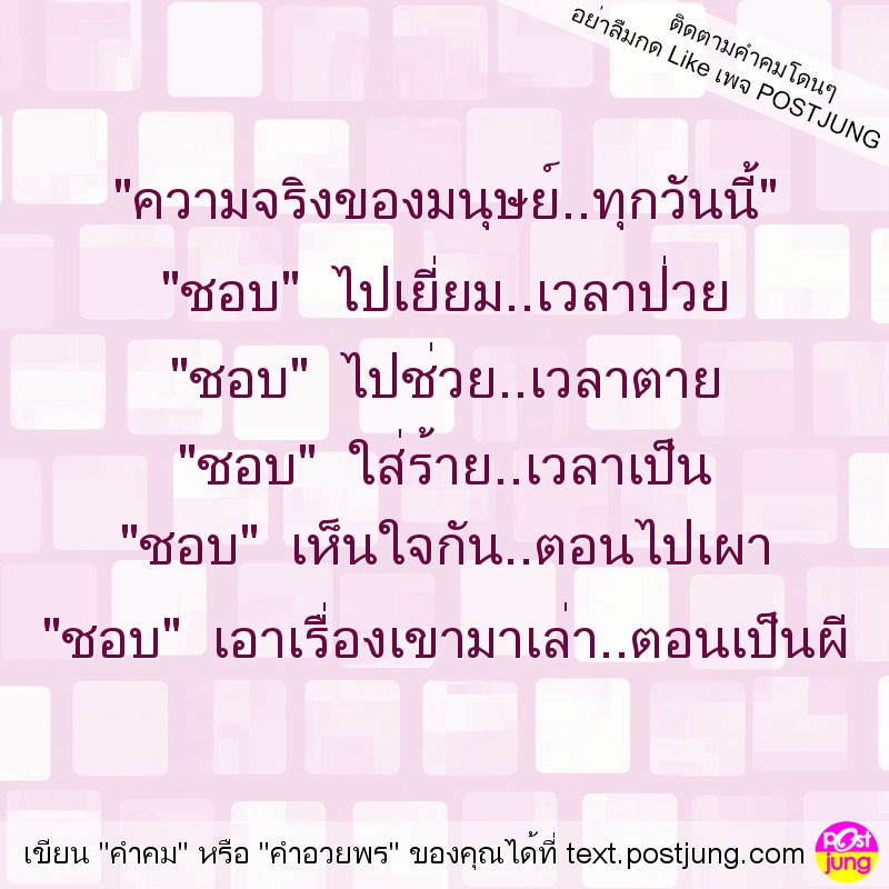 "ความจริงของมนุษย์..ทุกวันนี้" "ชอบ" ไปเยี่ยม..เวลาป่วย "ชอบ" ไปช่วย..เวลาตาย "ชอบ" ใส่ร้าย..เวลาเป็น "ชอบ" เห็นใจกัน..ตอนไปเผา "ชอบ" เอาเรื่องเขามาเล่า..ตอนเป็นผี