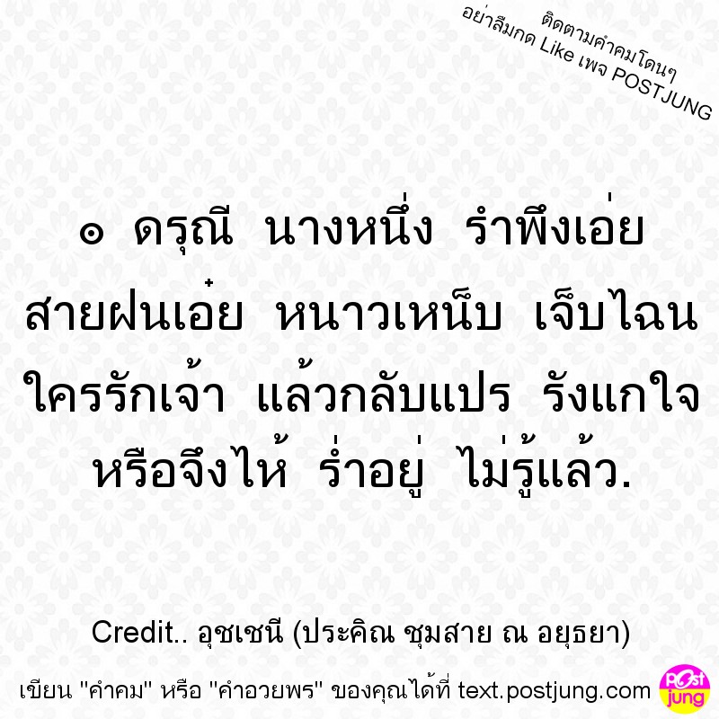 ๏ ดรุณี นางหนึ่ง รำพึงเอ่ย สายฝนเอ๋ย หนาวเหน็บ เจ็บไฉน ใครรักเจ้า แล้วกลับแปร รังแกใจ หรือจึงไห้ ร่ำอยู่ ไม่รู้แล้ว.
