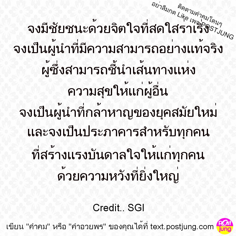 จงมีชัยชนะด้วยจิตใจที่สดใสร่าเริ่ง จงเป็นผู้นำที่มีความสามารถอย่างแท้จริง ผู้ซึ่งสามารถชี้นำเส้นทางแห่ง ความสุขให้แก่ผู้อื่น จงเป็นผู้นำที่กล้าหาญของยุคสมัยใหม่ และจงเป็นประภาคารสำหรับทุกคน ที่สร้างแร..