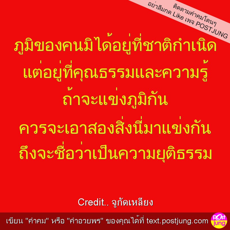 ภูมิของคนมิได้อยู่ที่ชาติกำเนิด แต่อยู่ที่คุณธรรมและความรู้ ถ้าจะแข่งภูมิกัน ควรจะเอาสองสิ่งนี่มาแข่งกัน ถึงจะชื่อว่าเป็นความยุติธรรม