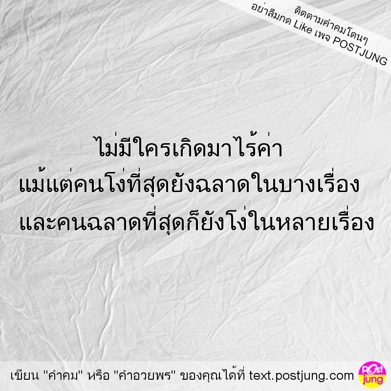 ไม่มีใครเกิดมาไร้ค่า แม้แต่คนโง่ที่สุดยังฉลาดในบางเรื่อง และคนฉลาดที่สุดก็ยังโง่ในหลายเรื่อง