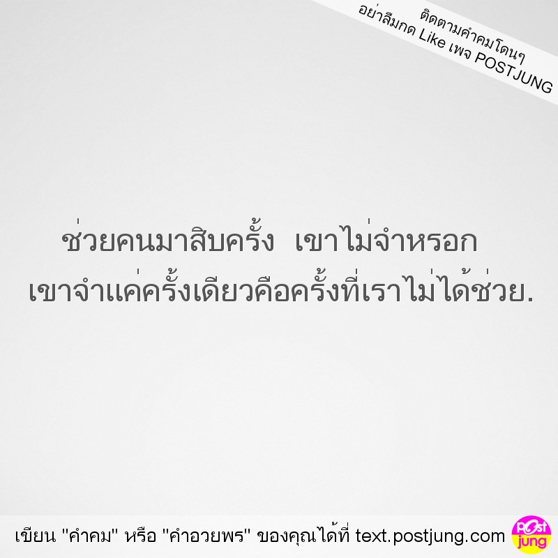 ช่วยคนมาสิบครั้ง เขาไม่จำหรอก เขาจำแค่ครั้งเดียวคือครั้งที่เราไม่ได้ช่วย.