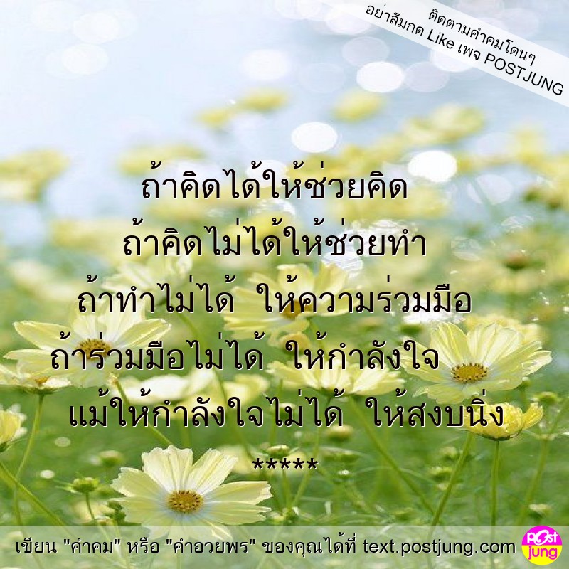 ถ้าคิดได้ให้ช่วยคิด ถ้าคิดไม่ได้ให้ช่วยทำ ถ้าทำไม่ได้ ให้ความร่วมมือ ถ้าร่วมมือไม่ได้ ให้กำลังใจ แม้ให้กำลังใจไม่ได้ ให้สงบนิ่ง *****