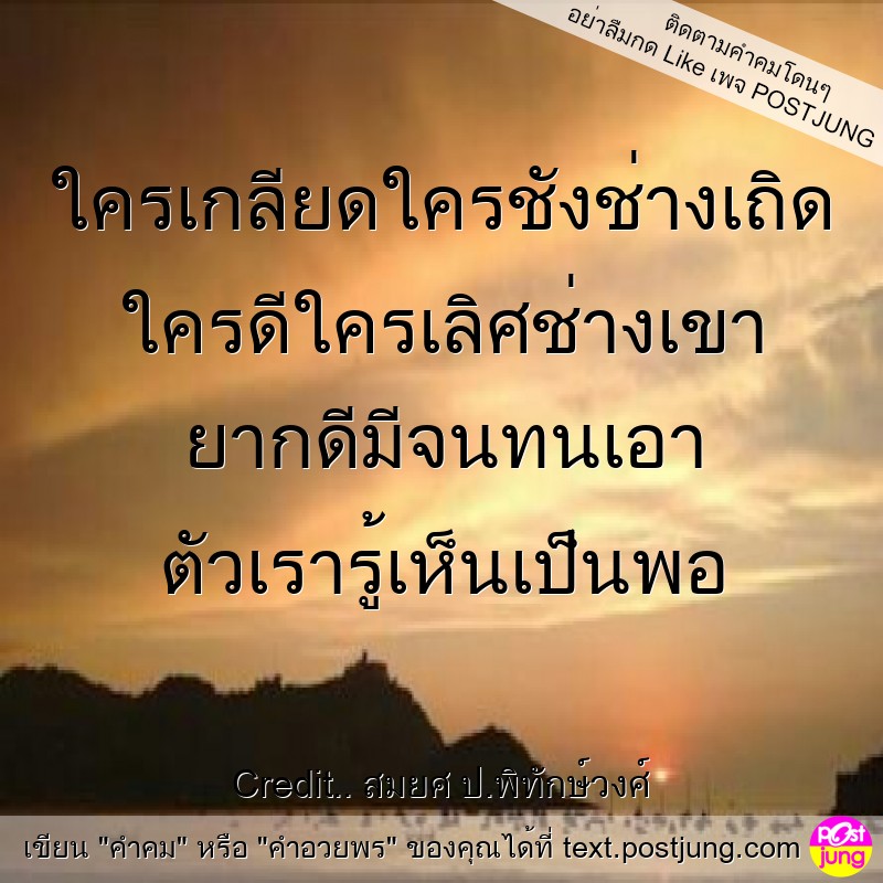 ใครเกลียดใครชังช่างเถิด ใครดีใครเลิศช่างเขา ยากดีมีจนทนเอา ตัวเรารู้เห็นเป็นพอ