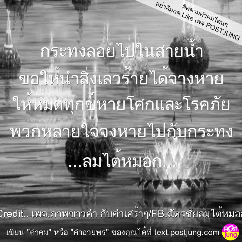 กระทงลอยไปในสายน้ำ ขอให้นำสิ่งเลวร้ายได้จางหาย ให้หมดทุกข์หายโศกและโรคภัย พวกหลายใจจงหายไปกับกระทง ...ลมไต้หมอก...