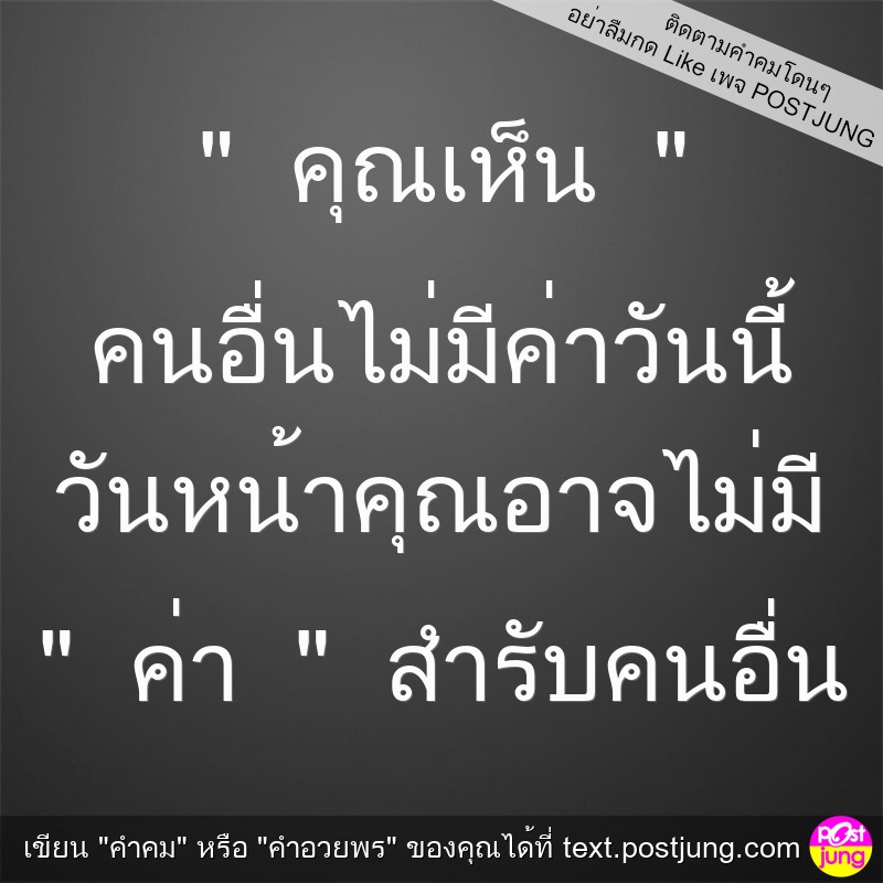 " คุณเห็น " คนอื่นไม่มีค่าวันนี้ วันหน้าคุณอาจไม่มี " ค่า " สำรับคนอื่น