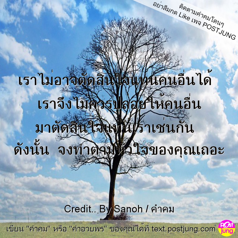 เราไม่อาจตัดสินใจแทนคนอื่นได้ เราจึงไม่ควรปล่อยให้คนอื่น มาตัดสินใจแทนเราเช่นกัน ดังนั้น จงทำตามหัวใจของคุณเถอะ