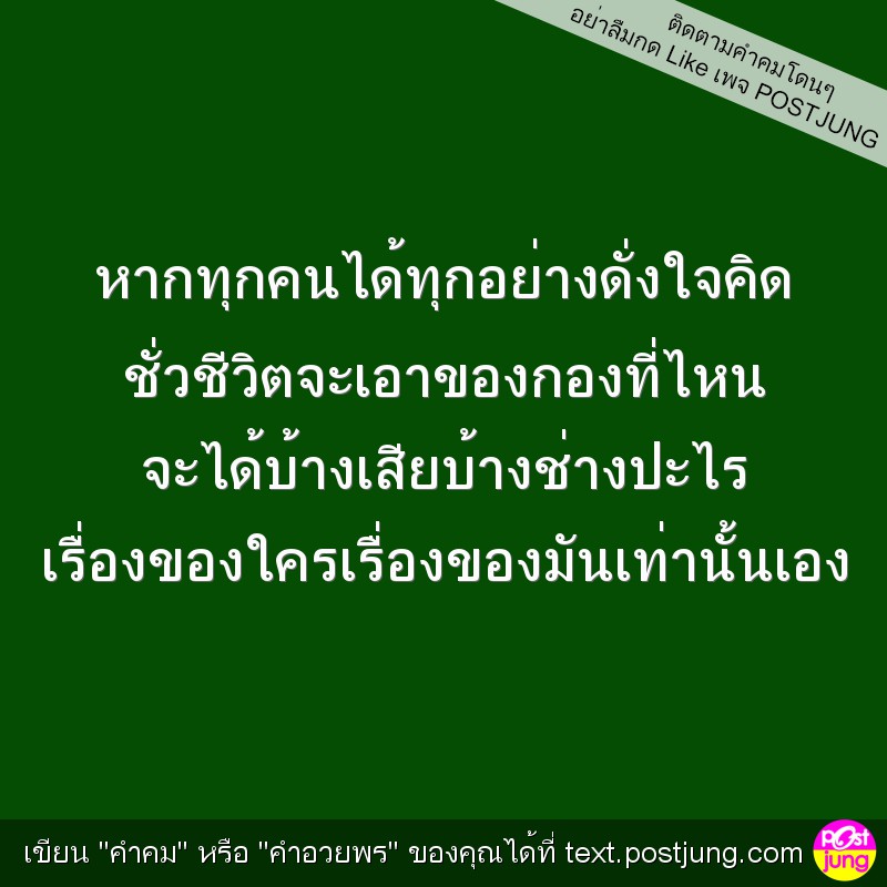 หากทุกคนได้ทุกอย่างดั่งใจคิด ชั่วชีวิตจะเอาของกองที่ไหน จะได้บ้างเสียบ้างช่างปะไร เรื่องของใครเรื่องของมันเท่านั้นเอง