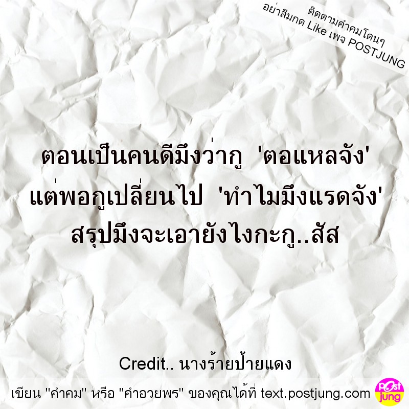 ตอนเป็นคนดีมึงว่ากู 'ตอแหลจัง' แต่พอกูเปลี่ยนไป 'ทำไมมึงแรดจัง' สรุปมึงจะเอายังไงกะกู..สัส