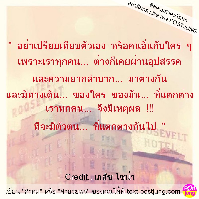 " อย่าเปรียบเทียบตัวเอง หรือคนอื่นกับใคร ๆ เพราะเราทุกคน... ต่างก็เคยผ่านอุปสรรค และความยากลำบาก... มาต่างกัน และมีทางเดิน... ของใคร ของมัน... ที่แตกต่าง เราทุกคน... จึงมีเหตุผล !!! ที่จะมีตัวตน... ที..