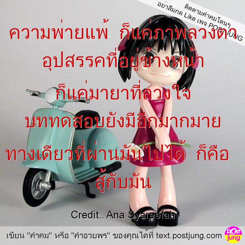 ความพ่ายแพ้ ก็แค่ภาพลวงตา อุปสรรคที่อยู่ข้างหน้า ก็แค่มายาที่ลวงใจ บททดสอบยังมีอีกมากมาย ทางเดียวที่ผ่านมันไปได้ ก็คือ สู้กับมัน