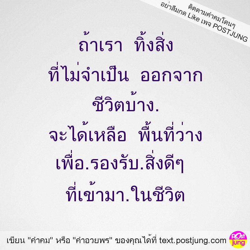 ถ้าเรา ทิ้งสิ่ง ที่ไม่จำเป็น ออกจาก ชีวิตบ้าง. จะได้เหลือ พื้นที่ว่าง เพื่อ.รองรับ.สิ่งดีๆ ที่เข้ามา.ในชีวิต