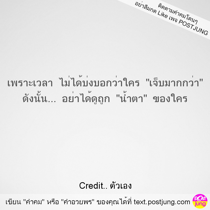 เพราะเวลา ไม่ได้บ่งบอกว่าใคร "เจ็บมากกว่า" ดังนั้น... อย่าได้ดูถูก "น้ำตา" ของใคร