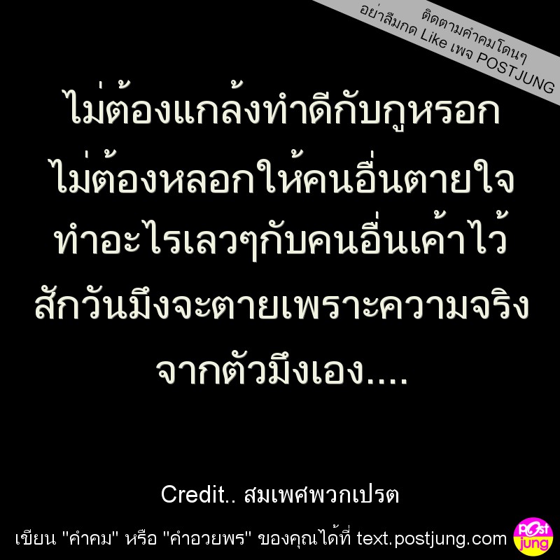 ไม่ต้องแกล้งทำดีกับกูหรอก ไม่ต้องหลอกให้คนอื่นตายใจ ทำอะไรเลวๆกับคนอื่นเค้าไว้ สักวันมึงจะตายเพราะความจริง จากตัวมึงเอง....
