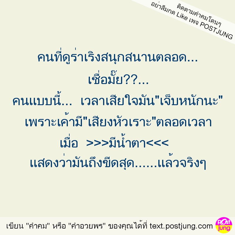 คนที่ดูร่าเริงสนุกสนานตลอด... เชื่อมั๊ย??... คนแบบนี้... เวลาเสียใจมัน"เจ็บหนักนะ" เพราะเค้ามี"เสียงหัวเราะ"ตลอดเวลา เมื่อ >>>มีน้ำตา<<< แสดงว่ามันถึงขีดสุด......แล้วจริงๆ