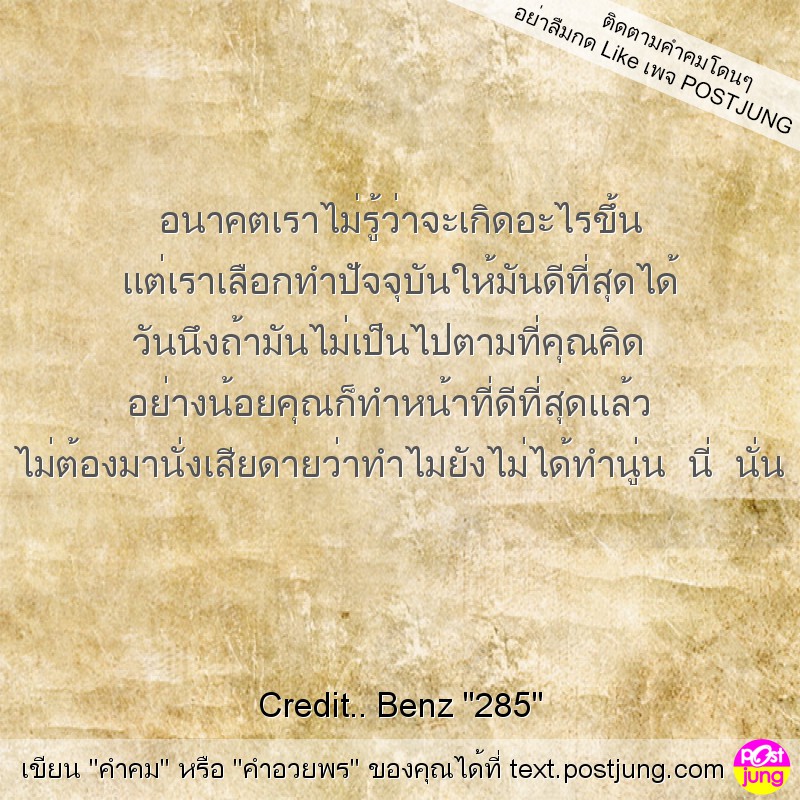 อนาคตเราไม่รู้ว่าจะเกิดอะไรขึ้น แต่เราเลือกทำปัจจุบันให้มันดีที่สุดได้ วันนึงถ้ามันไม่เป็นไปตามที่คุณคิด อย่างน้อยคุณก็ทำหน้าที่ดีที่สุดแล้ว ไม่ต้องมานั่งเสียดายว่าทำไมยังไม่ได้ทำนู่น นี่ นั่น