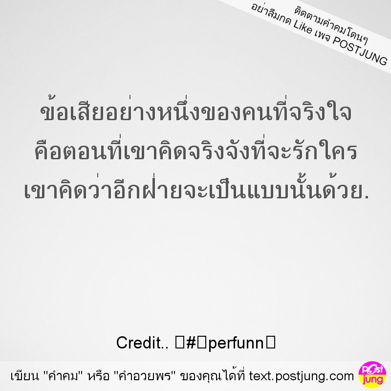 ข้อเสียอย่างหนึ่งของคนที่จริงใจ คือตอนที่เขาคิดจริงจังที่จะรักใคร เขาคิดว่าอีกฝ่ายจะเป็นแบบนั้นด้วย.