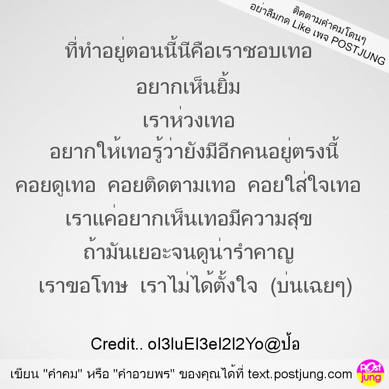 ที่ทำอยู่ตอนนี้นีคือเราชอบเทอ อยากเห็นยิ้ม เราห่วงเทอ อยากให้เทอรู้ว่ายังมีอีกคนอยู่ตรงนี้ คอยดูเทอ คอยติดตามเทอ คอยใส่ใจเทอ เราแค่อยากเห็นเทอมีความสุข ถ้ามันเยอะจนดูน่ารำคาญ เราขอโทษ เราไม่ได้ตั้งใจ ..