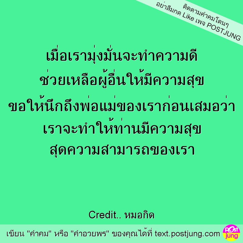 เมื่อเรามุ่งมั่นจะทำความดี ช่วยเหลือผู้อื่นให้มีความสุข ขอให้นึกถึงพ่อแม่ของเราก่อนเสมอว่า เราจะทำให้ท่านมีความสุข สุดความสามารถของเรา